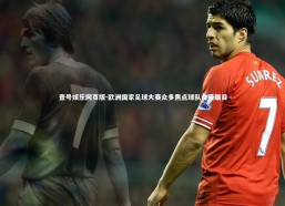 壹号娱乐网页版-欧洲国家足球大赛众多焦点球队备受瞩目