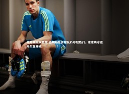 壹号娱乐网页版-桑切斯豪言球队乃夺冠热门，库库防守亚马尔显神威