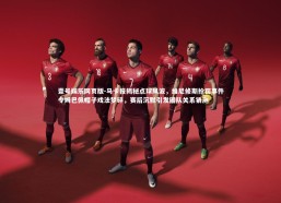 壹号娱乐网页版-马卡报揭秘点球风波，维尼修斯抢罚事件令姆巴佩帽子戏法梦碎，赛后沉默引发团队关系猜测