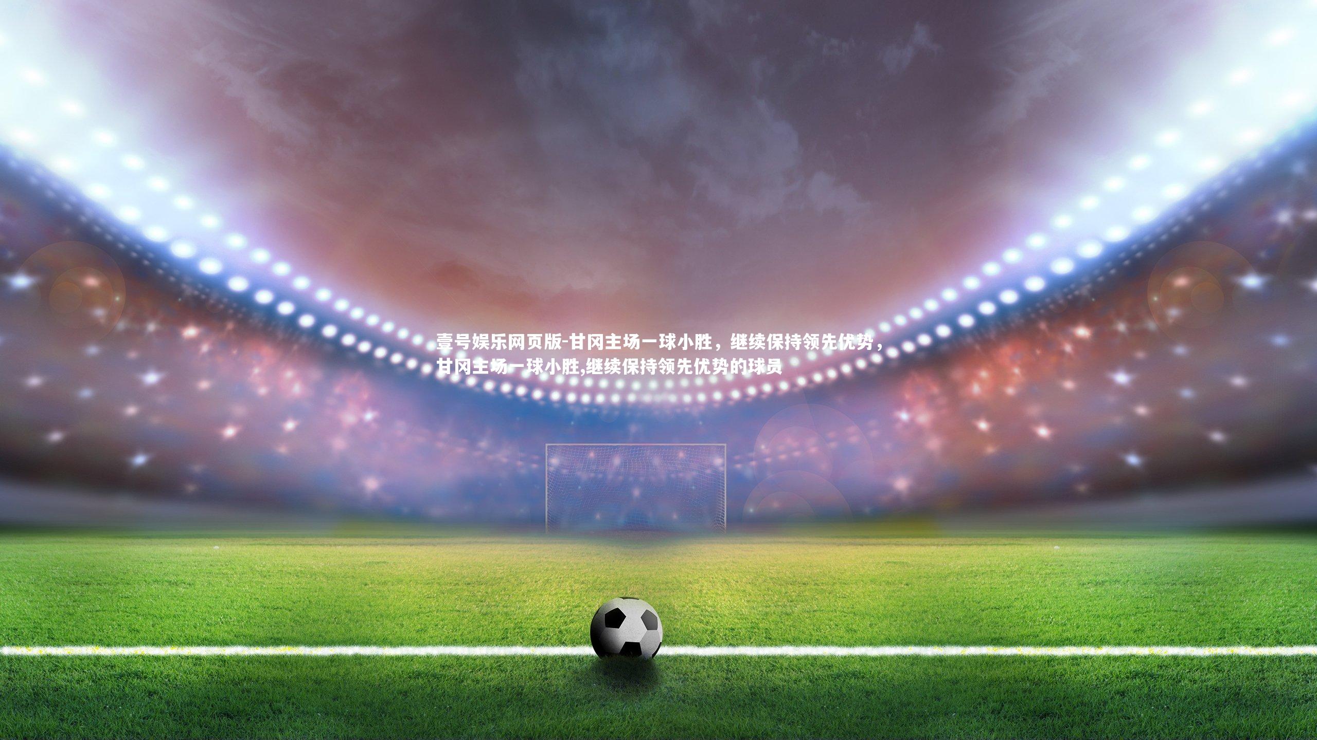 甘冈主场一球小胜，继续保持领先优势，甘冈主场一球小胜,继续保持领先优势的球员