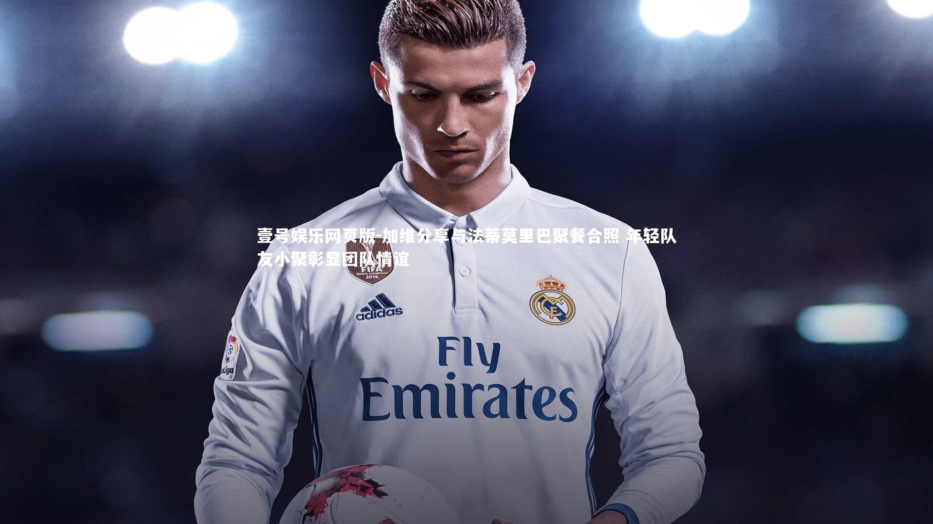 加维分享与法蒂莫里巴聚餐合照 年轻队友小聚彰显团队情谊